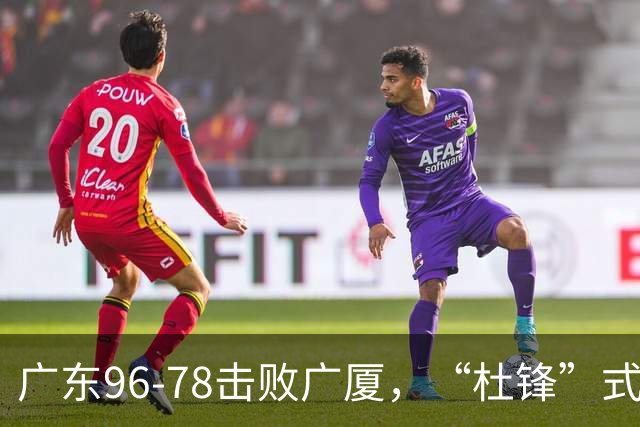 广东96-78击败广厦，“杜锋”式用人做对了，徐杰与胡明轩分工成关键！